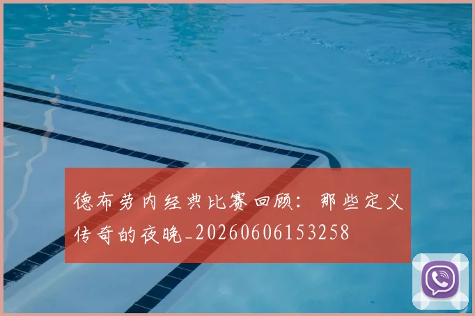 德布劳内经典比赛回顾:那些定义传奇的夜晚_20260606153258