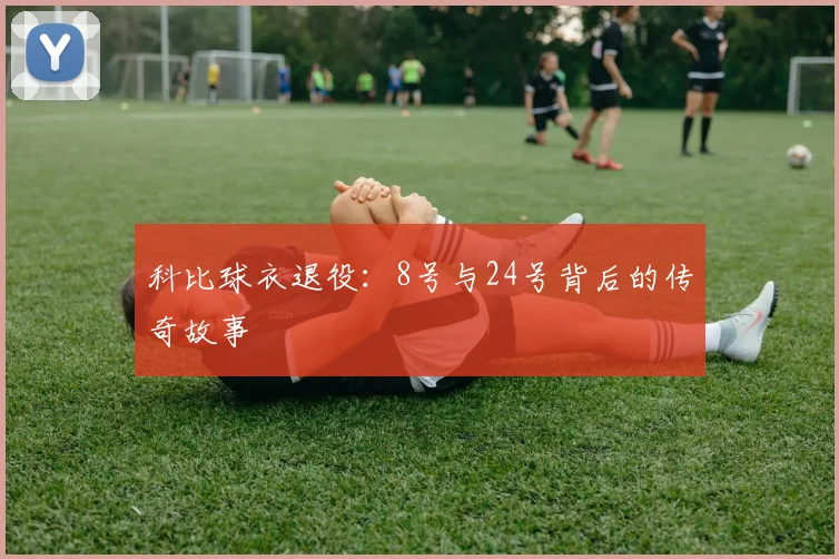科比球衣退役:8号与24号背后的传奇故事