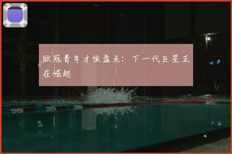 欧冠青年才俊盘点:下一代巨星正在崛起