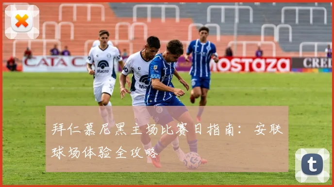 拜仁慕尼黑主场比赛日指南:安联球场体验全攻略