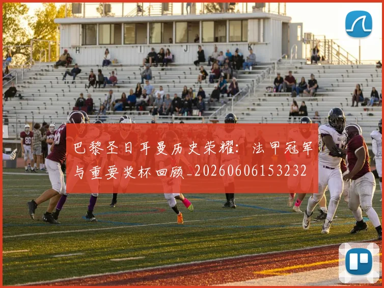 巴黎圣日耳曼历史荣耀:法甲冠军与重要奖杯回顾_20260606153232