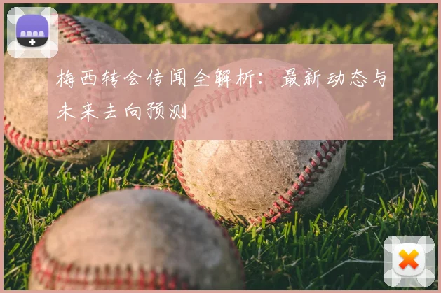 梅西转会传闻全解析:最新动态与未来去向预测