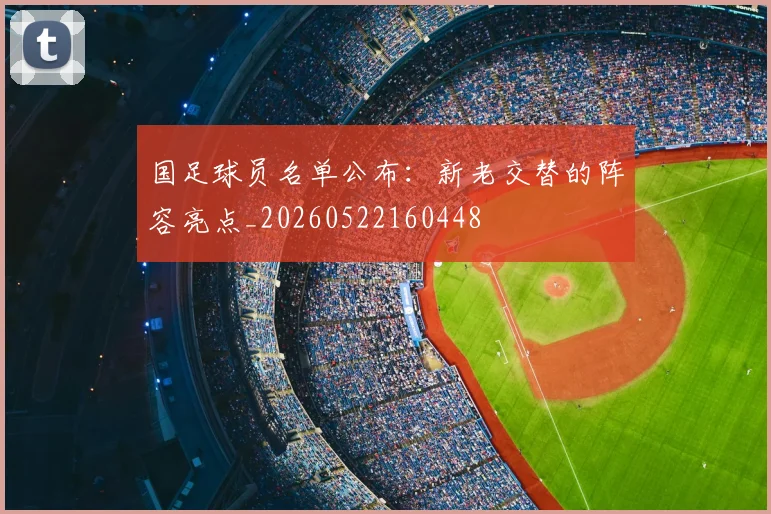 国足球员名单公布:新老交替的阵容亮点_20260522160448