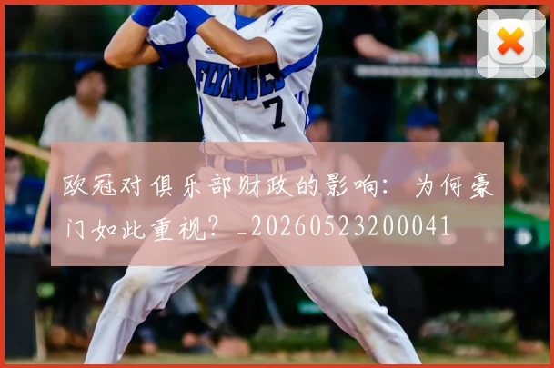 欧冠对俱乐部财政的影响:为何豪门如此重视?_20260523200041