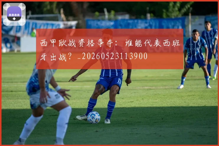 西甲欧战资格争夺:谁能代表西班牙出战?_20260523113900