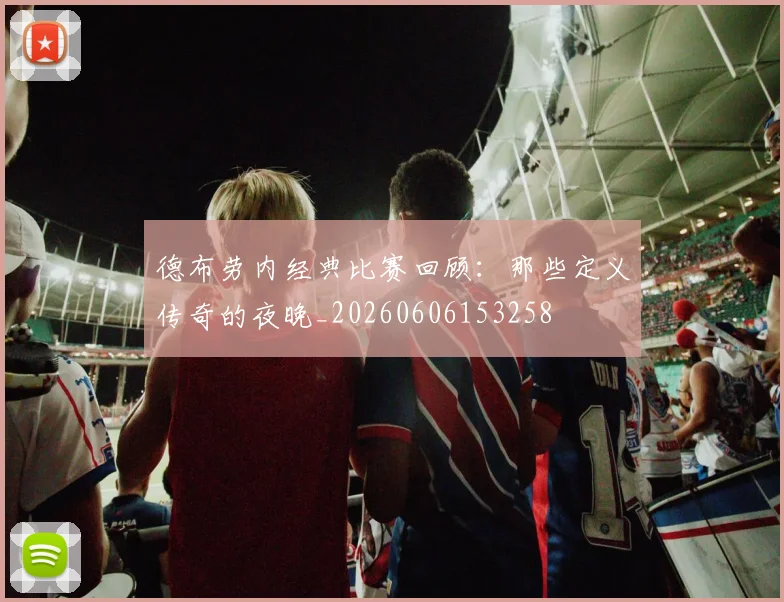 德布劳内经典比赛回顾:那些定义传奇的夜晚_20260606153258