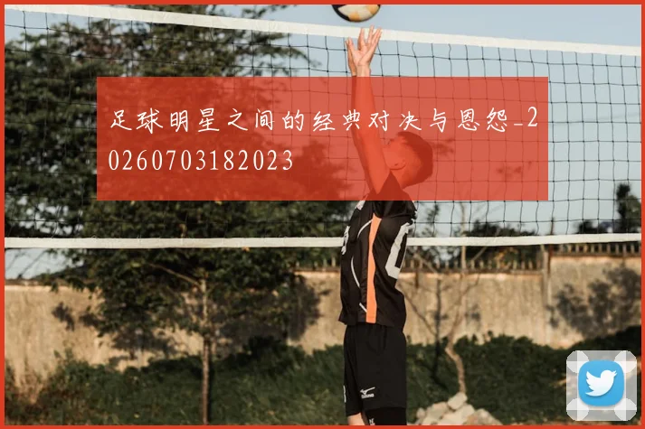 足球明星之间的经典对决与恩怨_20260703182023