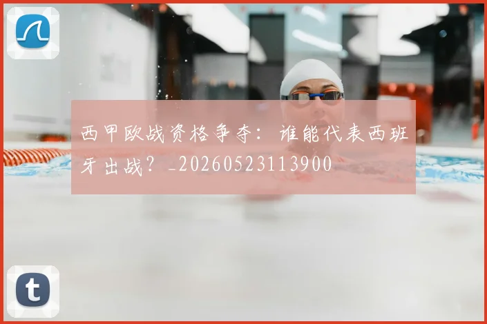西甲欧战资格争夺:谁能代表西班牙出战?_20260523113900