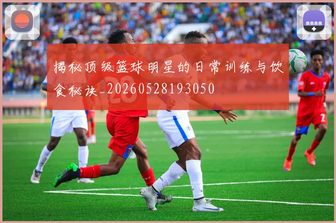 揭秘顶级篮球明星的日常训练与饮食秘诀_20260528193050