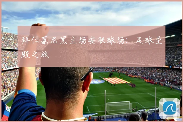 拜仁慕尼黑主场安联球场：足球圣殿之旅