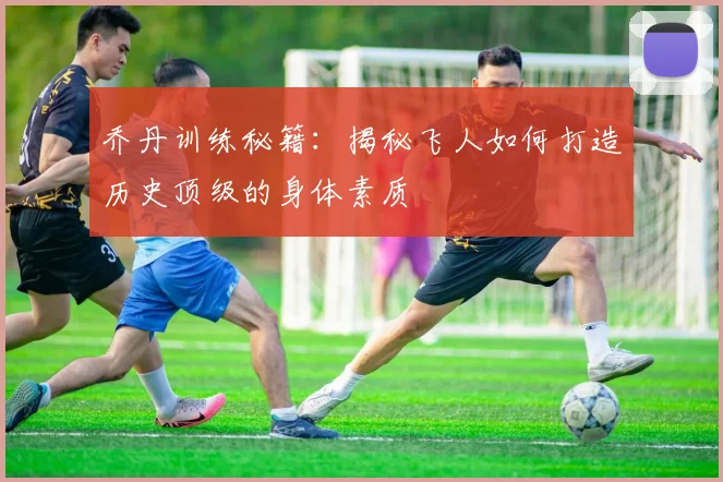 乔丹训练秘籍:揭秘飞人如何打造历史顶级的身体素质