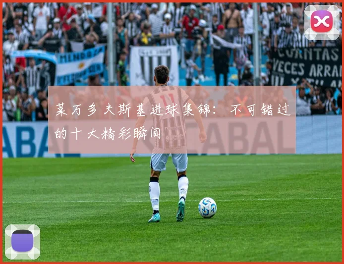 莱万多夫斯基进球集锦:不可错过的十大精彩瞬间