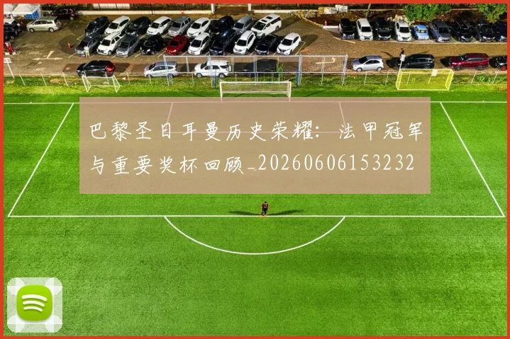 巴黎圣日耳曼历史荣耀:法甲冠军与重要奖杯回顾_20260606153232