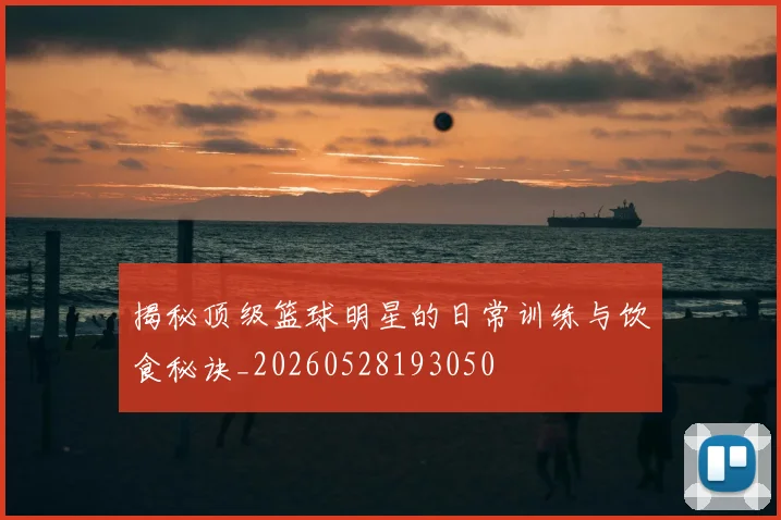 揭秘顶级篮球明星的日常训练与饮食秘诀_20260528193050