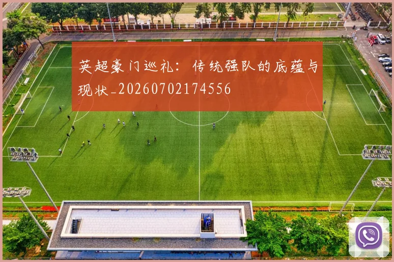 英超豪门巡礼:传统强队的底蕴与现状_20260702174556