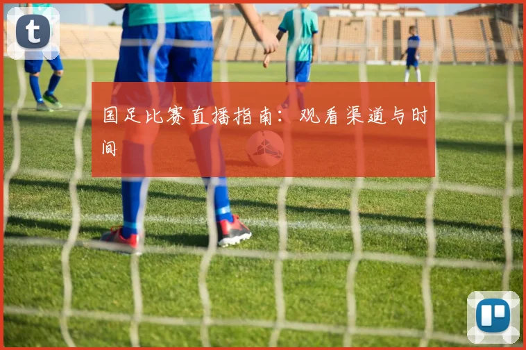 国足比赛直播指南:观看渠道与时间