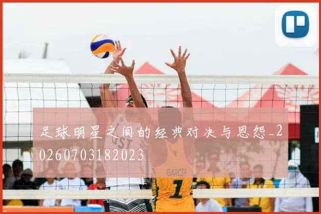 足球明星之间的经典对决与恩怨_20260703182023